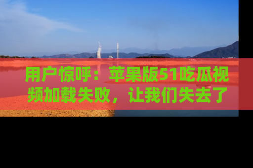 用户惊呼：苹果版51吃瓜视频加载失败，让我们失去了宝贵资源！
