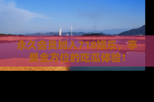 永久会员加入718娱乐，享受全方位的吃瓜体验！