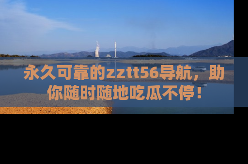永久可靠的zztt56导航，助你随时随地吃瓜不停！