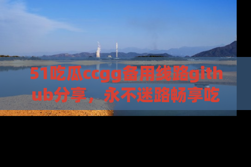 51吃瓜ccgg备用线路github分享,永不迷路畅享吃瓜乐趣