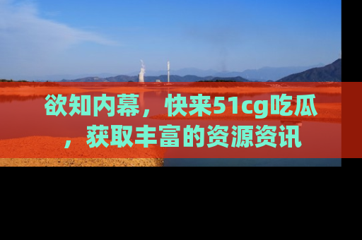 欲知内幕，快来51cg吃瓜，获取丰富的资源资讯