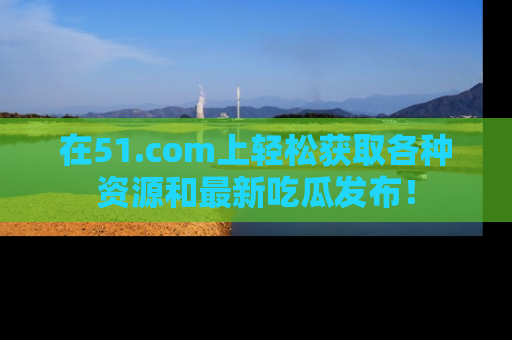 在51.com上轻松获取各种资源和最新吃瓜发布！