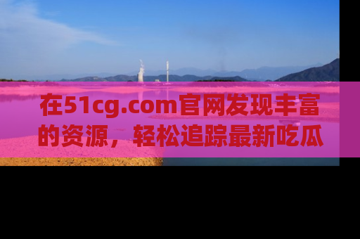 在51cg.com官网发现丰富的资源，轻松追踪最新吃瓜热点