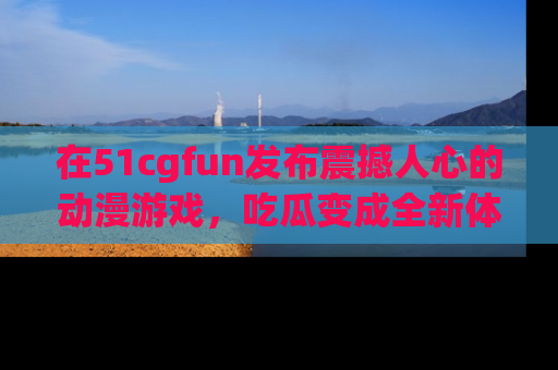 在51cgfun发布震撼人心的动漫游戏，吃瓜变成全新体验