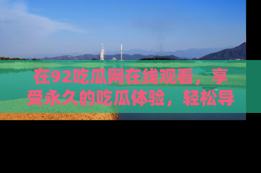 在92吃瓜网在线观看，享受永久的吃瓜体验，轻松导航追踪热门话题！