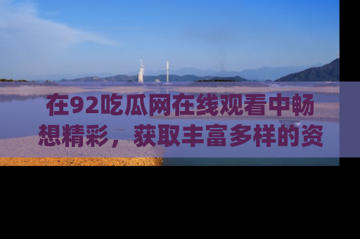 在92吃瓜网在线观看中畅想精彩，获取丰富多样的资源和app功能