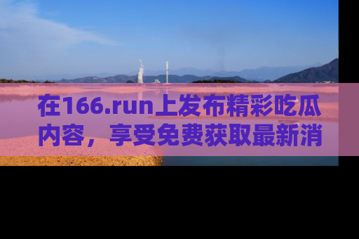 在166.run上发布精彩吃瓜内容，享受免费获取最新消息的乐趣！
