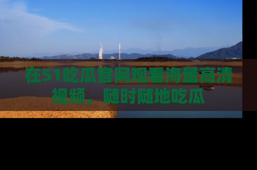 在51吃瓜官网观看海量高清视频，随时随地吃瓜