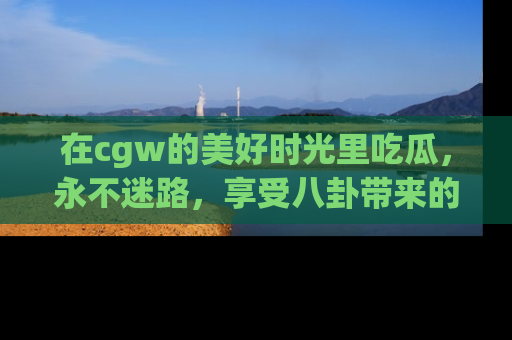 在cgw的美好时光里吃瓜，永不迷路，享受八卦带来的无限欢乐！
