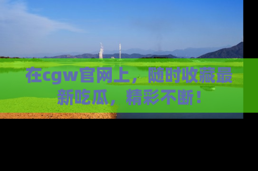 在cgw官网上，随时收藏最新吃瓜，精彩不断！