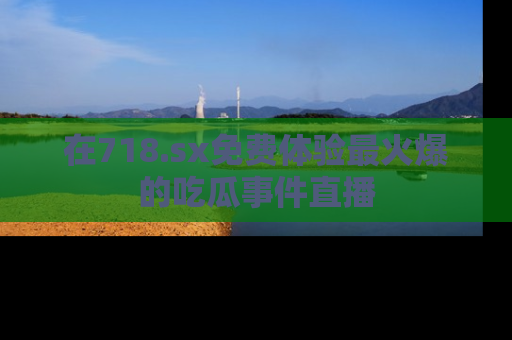 在718.sx免费体验最火爆的吃瓜事件直播
