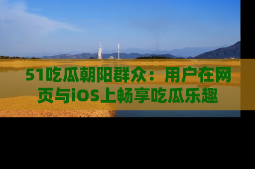 51吃瓜朝阳群众：用户在网页与iOS上畅享吃瓜乐趣