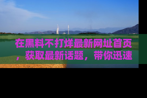 在黑料不打烊最新网址首页，获取最新话题，带你迅速了解娱乐圈大事！