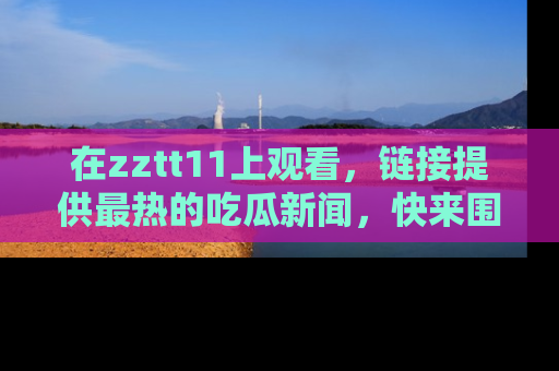 在zztt11上观看，链接提供最热的吃瓜新闻，快来围观！