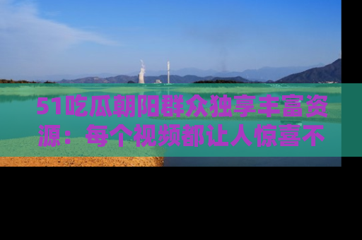 51吃瓜朝阳群众独享丰富资源：每个视频都让人惊喜不已！