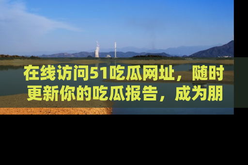 在线访问51吃瓜网址，随时更新你的吃瓜报告，成为朋友圈中的八卦达人！