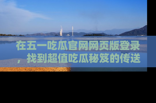 在五一吃瓜官网网页版登录，找到超值吃瓜秘笈的传送门！