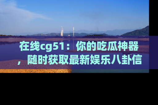在线cg51：你的吃瓜神器，随时获取最新娱乐八卦信息。