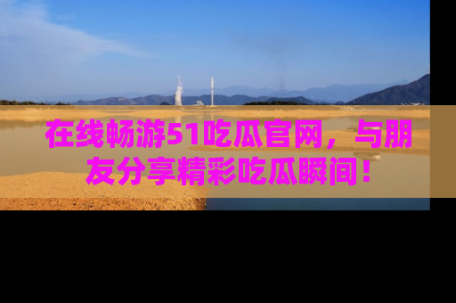 在线畅游51吃瓜官网，与朋友分享精彩吃瓜瞬间！