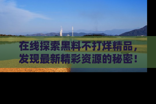 在线探索黑料不打烊精品，发现最新精彩资源的秘密！