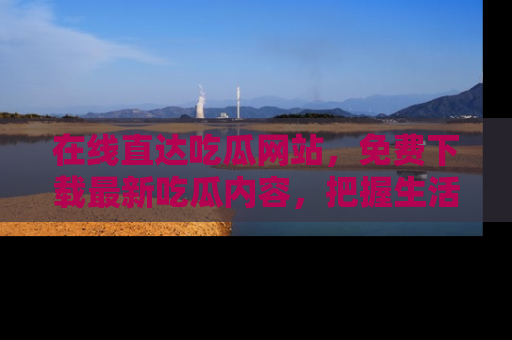 在线直达吃瓜网站，免费下载最新吃瓜内容，把握生活乐趣！
