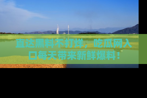 直达黑料不打烊,吃瓜网入口每天带来新鲜爆料!