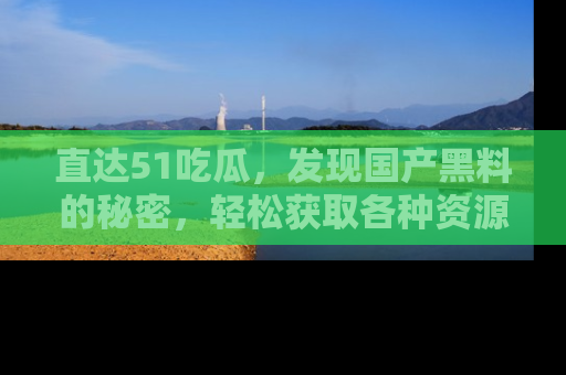 直达51吃瓜，发现国产黑料的秘密，轻松获取各种资源与资讯