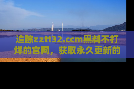 追踪zztt32.ccm黑料不打烊的官网，获取永久更新的娱乐圈内幕，做个资深吃瓜群众！