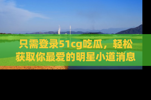 只需登录51cg吃瓜，轻松获取你最爱的明星小道消息！