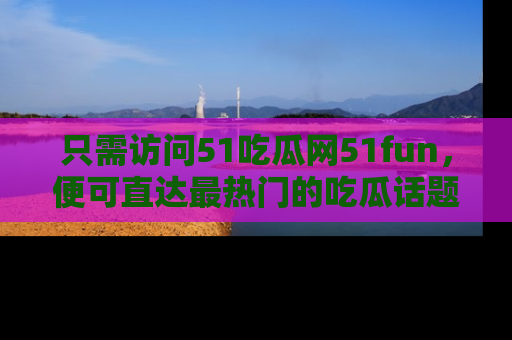 只需访问51吃瓜网51fun,便可直达最热门的吃瓜话题和资讯