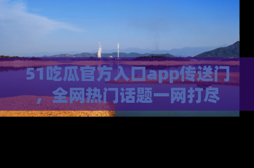 51吃瓜官方入口app传送门，全网热门话题一网打尽