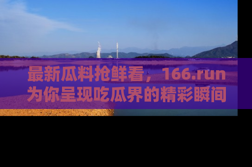 最新瓜料抢鲜看,166.run为你呈现吃瓜界的精彩瞬间!