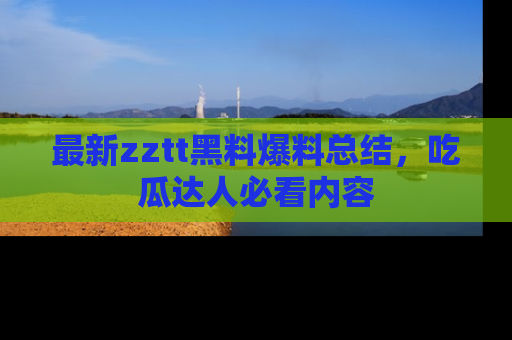 最新zztt黑料爆料总结，吃瓜达人必看内容
