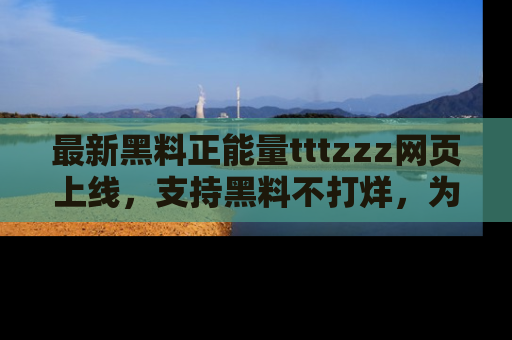最新黑料正能量tttzzz网页上线，支持黑料不打烊，为你呈现丰富多彩的社会热议！