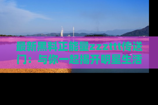 最新黑料正能量zzzttt传送门:与你一起揭开明星生活的神秘地址!