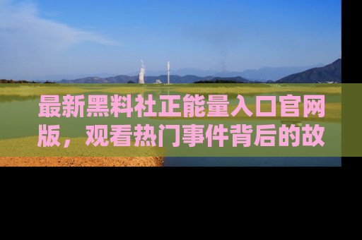 最新黑料社正能量入口官网版，观看热门事件背后的故事