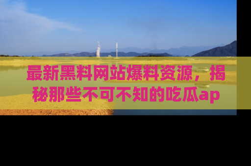 最新黑料网站爆料资源,揭秘那些不可不知的吃瓜app!