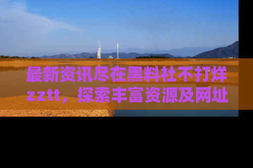最新资讯尽在黑料社不打烊zztt,探索丰富资源及网址!