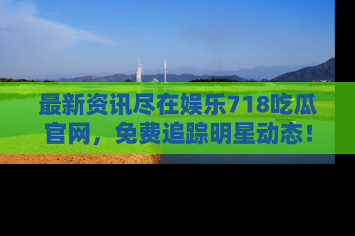 最新资讯尽在娱乐718吃瓜官网,免费追踪明星动态!